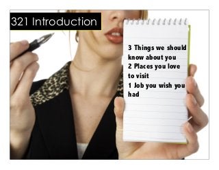 3 Things we should
know about you
2 Places you love
to visit
1 Job you wish you
had
321 Introduction
 