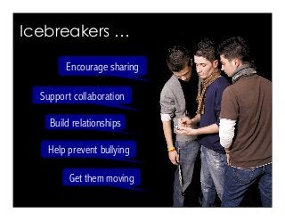 Build relationships
Encourage sharing
Help prevent bullying
Support collaboration
Icebreakers …
Get them moving
 