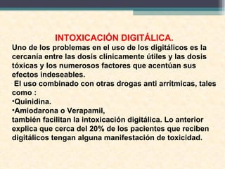 Los síntomas de intoxicación digitálica incluyen
manifestaciones generales como:
Arritmias
Taquicardias
bradicardias
 dec...