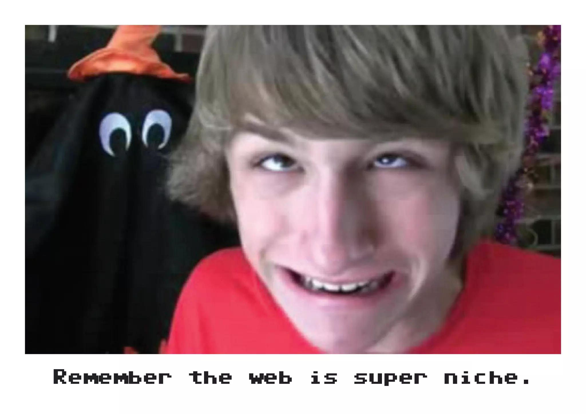 Remember the web is super niche.
 