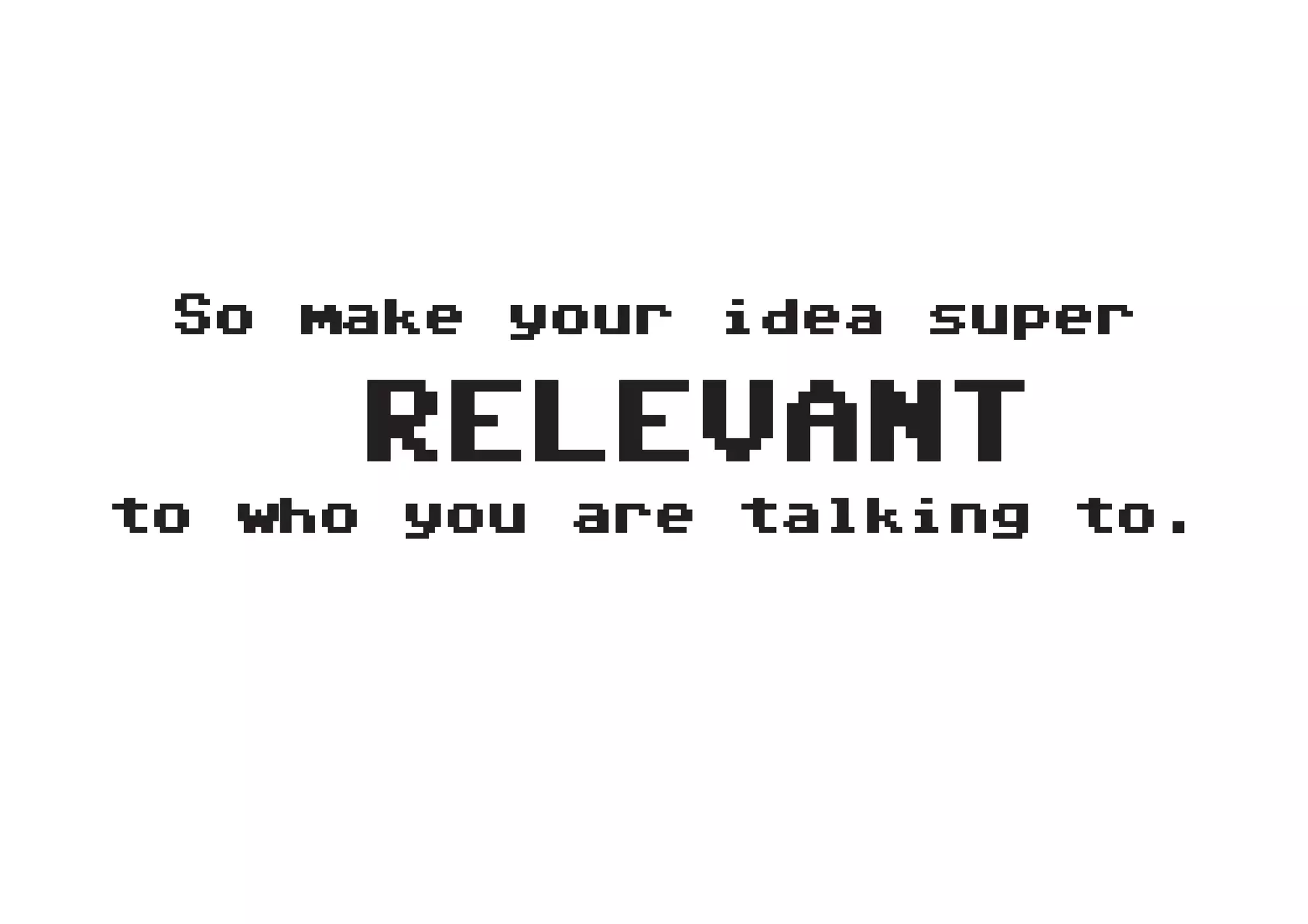 So make your idea super

     RELEVANT
to who you are talking to.
 