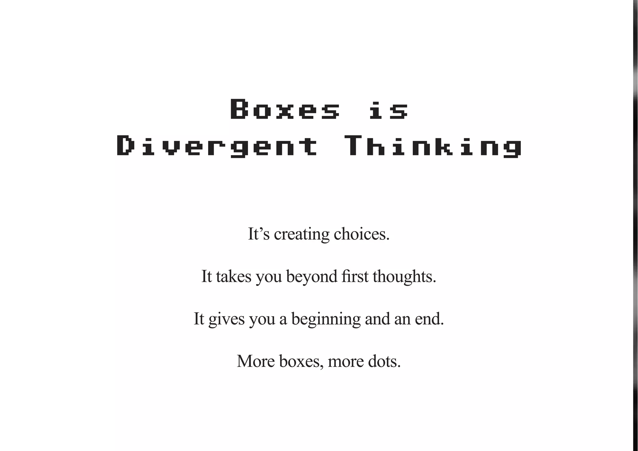 Boxes                is
Divergent               Thinking


          It’s creating choices.

    It takes you beyond first thoughts.

   It gives you a beginning and an end.

         More boxes, more dots.
 