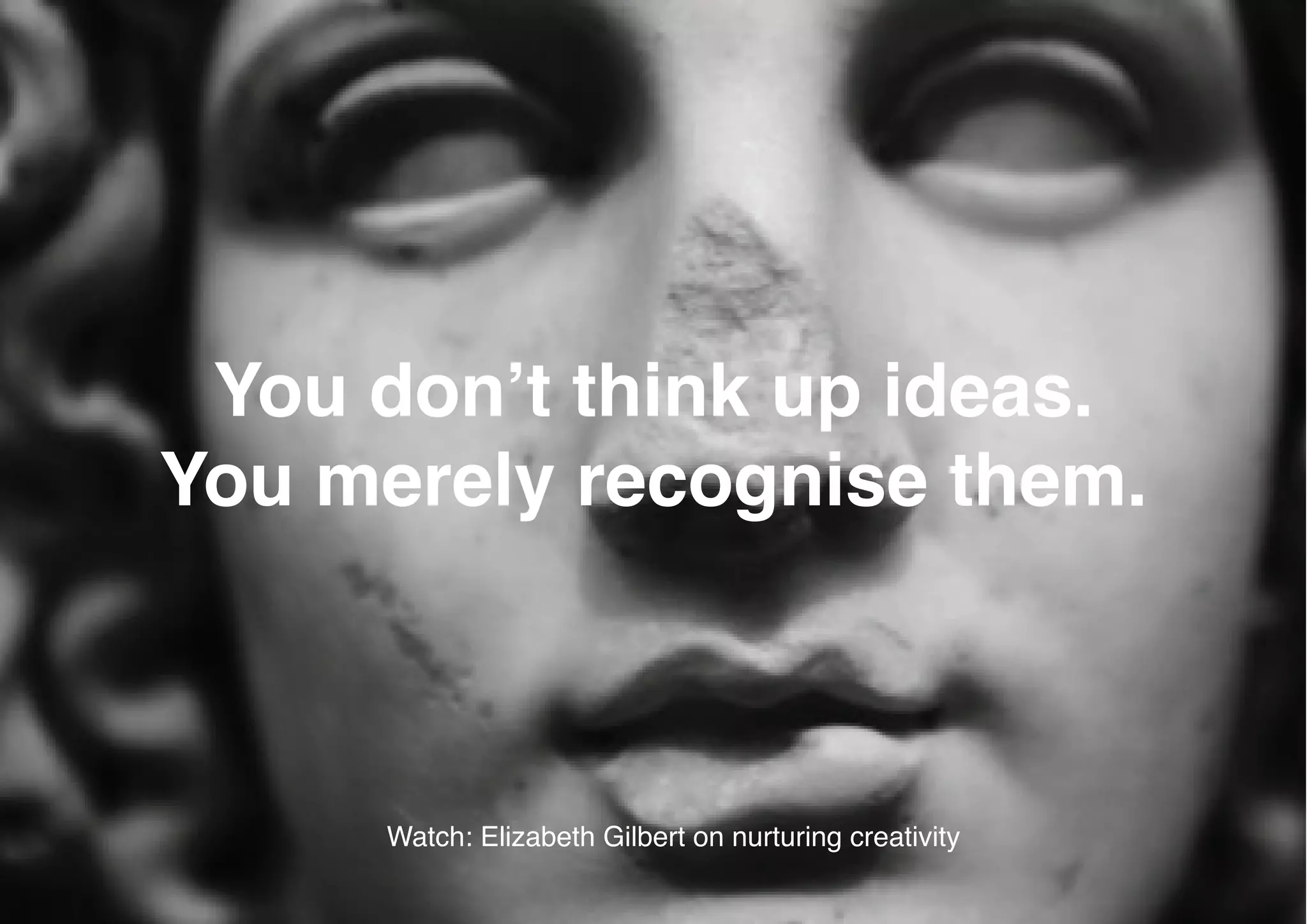 You don’t think up ideas.
You merely recognise them.



     Watch: Elizabeth Gilbert on nurturing creativity
 