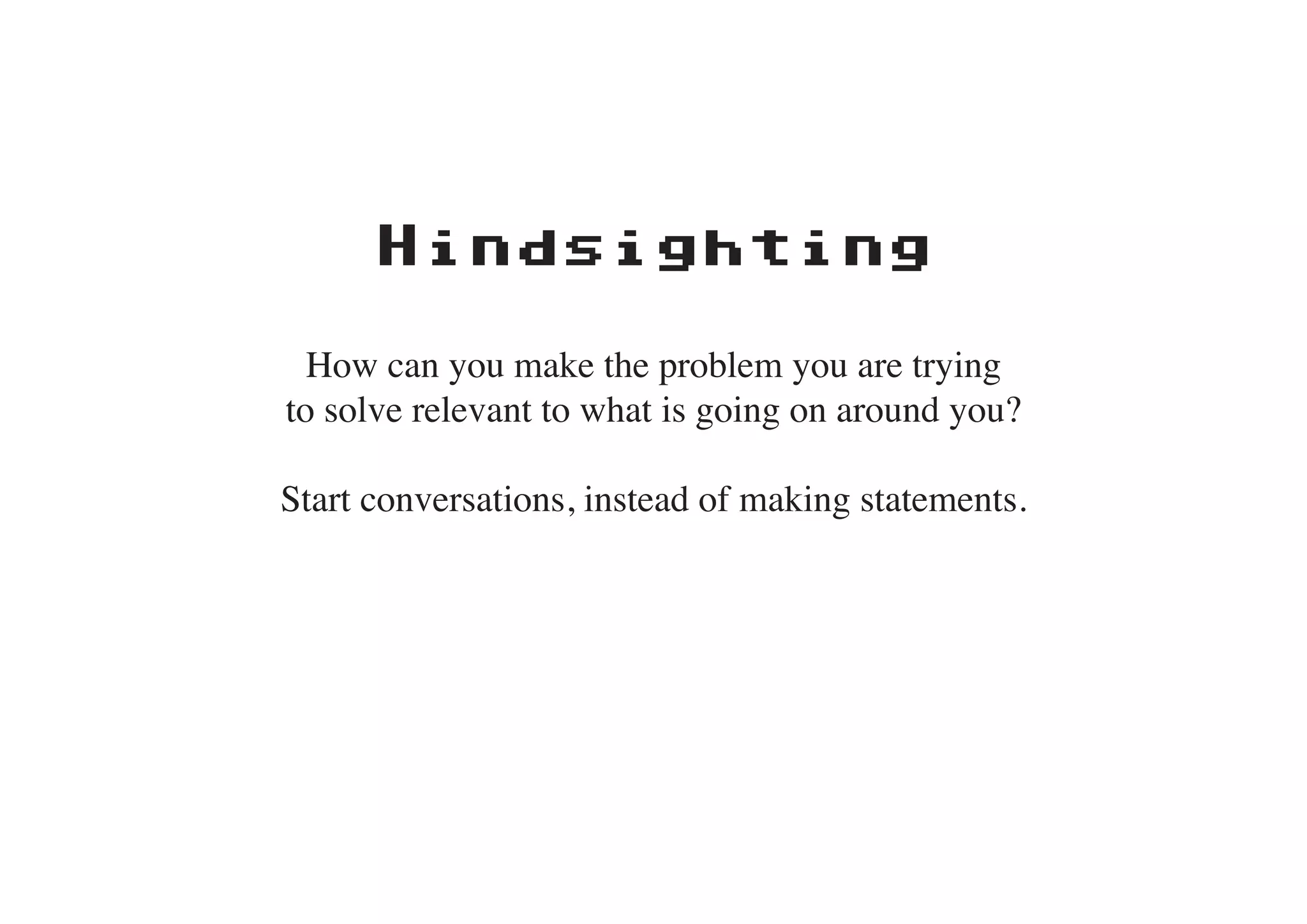 Hindsighting

  How can you make the problem you are trying
to solve relevant to what is going on around you?

Start conversations, instead of making statements.
 