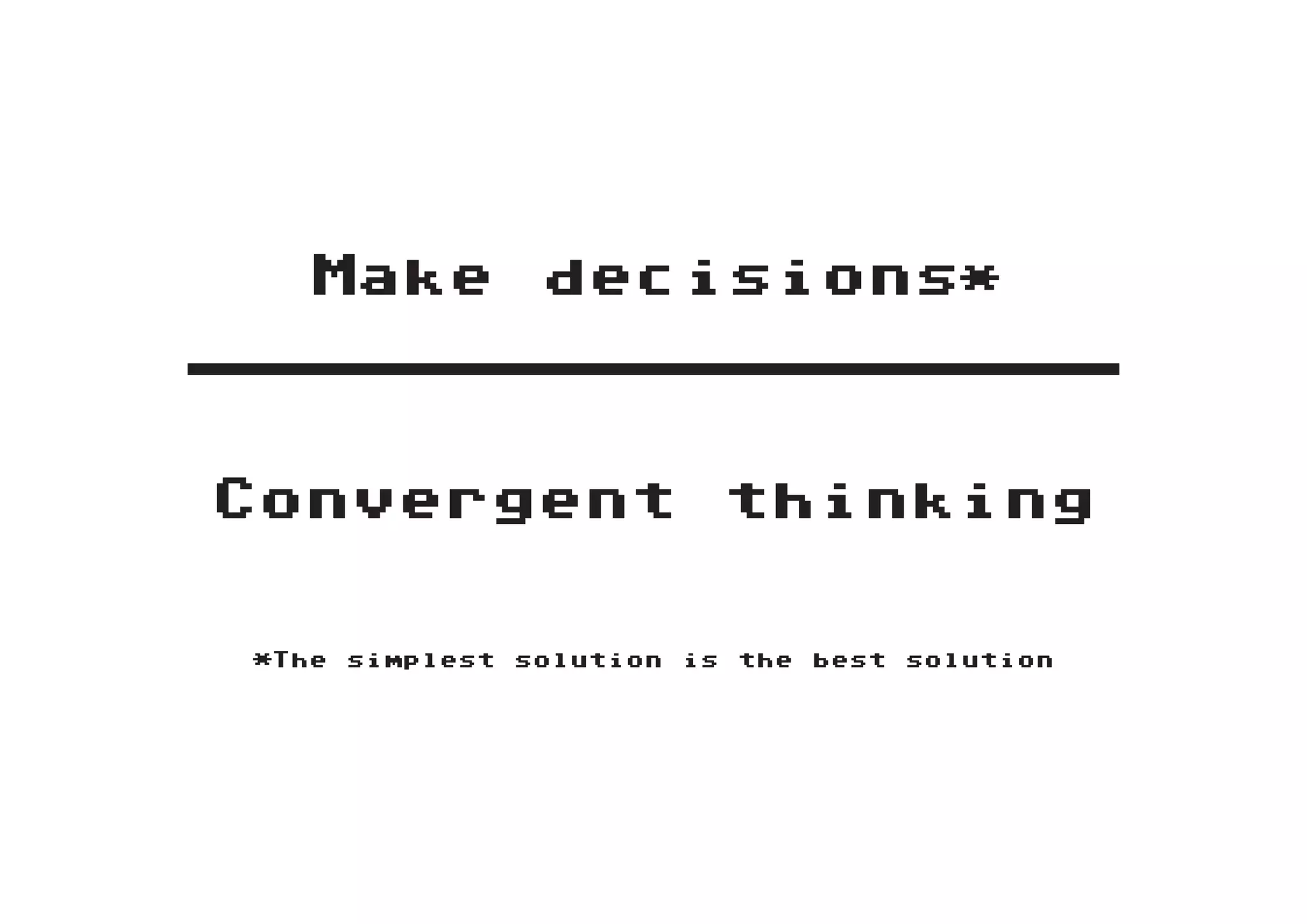 Make             decisions*
____________________


Convergent                         thinking


 *The   simplest   solution   is   the   best   solution
 