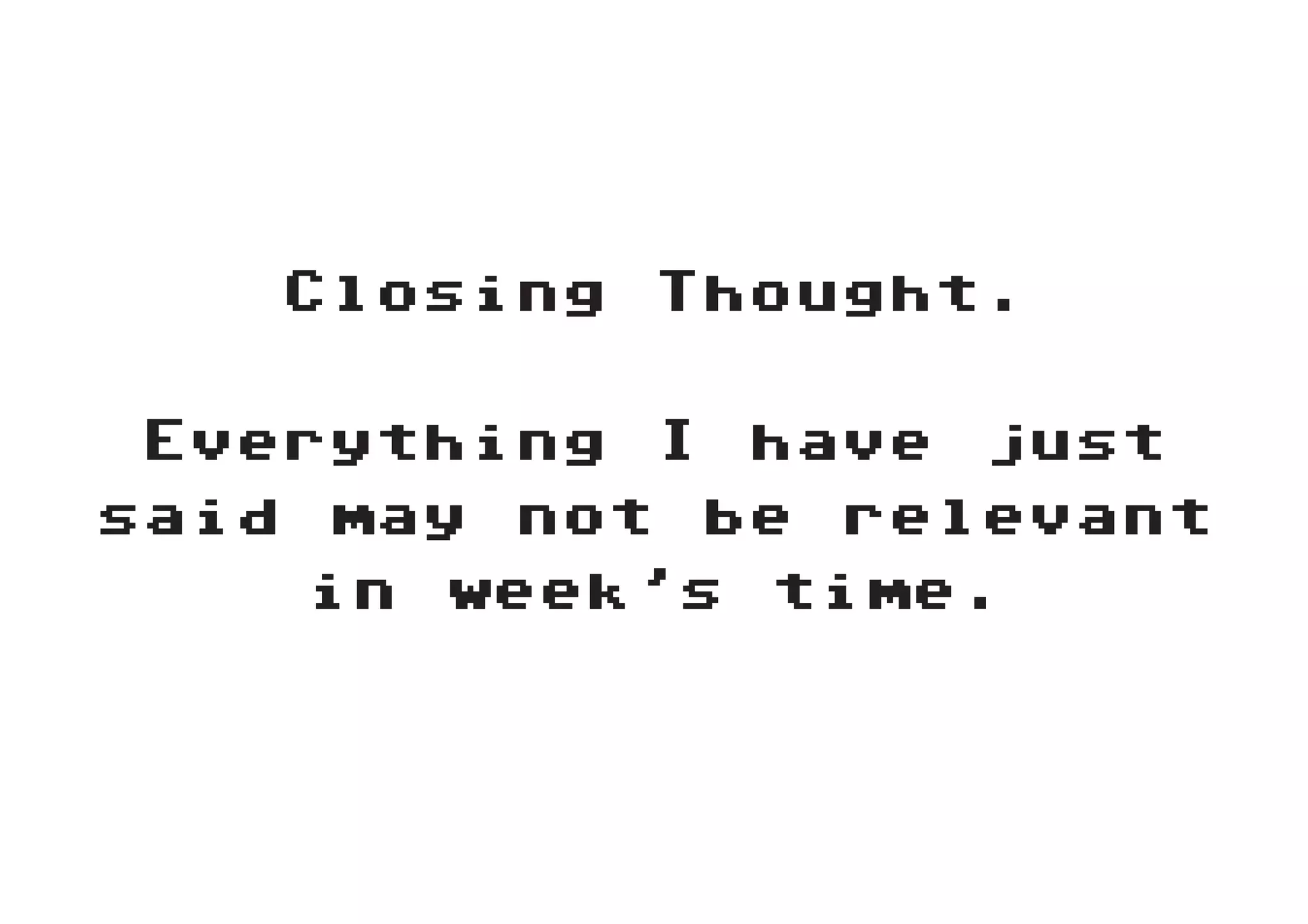 Closing     Thought.


 Everything     I    have   just
said   may   not   be relevant
       in   week’s   time.
 