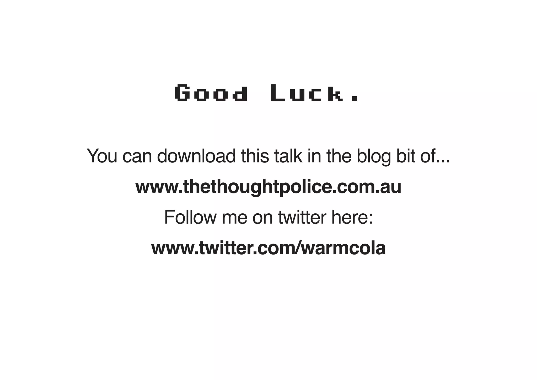 Good         Luck.


You can download this talk in the blog bit of...
      www.thethoughtpolice.com.au
          Follow me on twitter here:
        www.twitter.com/warmcola
 