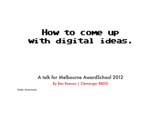 How to come up
         with digital i e s
                       d a .




                    A talk for Melbourne AwardSchool 2012
                          By Ben Keenan | Clemenger BBDO
Twitter @warmcola
 