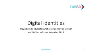 @aureliepols
Digital	identities
Playing	devil’s	advocate:	what	could	possibly	go	wrong?
Aurélie	Pols	– Ottawa	November	2018
1
 