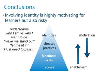 access
situated
practices
functional
skills
identities
Conclusions
‣ Involving identity is highly motivating for
learners ...