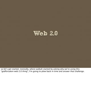 Web 2.0




so let’s get started. ironically, where walkah started by asking why we’re using this
“godforsaken web 2.0 thi...