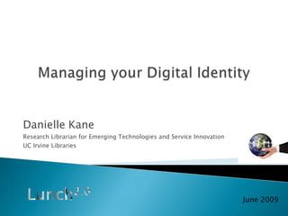 Managing your Digital Identity Danielle Kane Research Librarian for Emerging Technologies and Service Innovation UC Irvine Libraries Lunch2.0 June 2009 