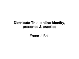 Distribute This: online identity, presence & practice Frances Bell, Helen Keegan, Josie Fraser, James Clay ALT-C 2009 