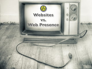 Websites
    vs.
Web Presence
 