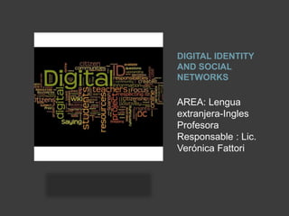 DIGITAL IDENTITY
AND SOCIAL
NETWORKS
AREA: Lengua
extranjera-Ingles
Profesora
Responsable : Lic.
Verónica Fattori
 