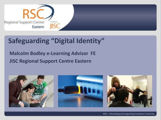 Safeguarding “Digital Identity”
Malcolm Bodley e-Learning Advisor FE
JISC Regional Support Centre Eastern

Go to View > Header 2013 | slide 1
01 December & Footer to edit

RSCs – Stimulating and supporting innovation in learning

 