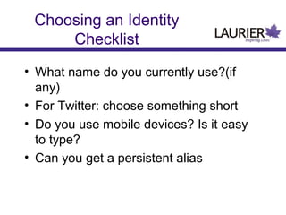 Choosing an Identity
Checklist
• What name do you currently use?(if
any)
• For Twitter: choose something short
• Do you use mobile devices? Is it easy
to type?
• Can you get a persistent alias
 