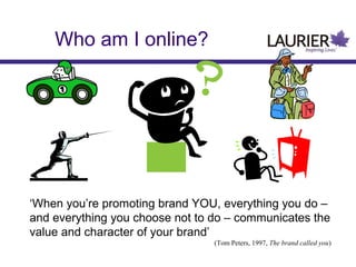 Who am I online?
‘When you’re promoting brand YOU, everything you do –
and everything you choose not to do – communicates the
value and character of your brand’
(Tom Peters, 1997, The brand called you)
 