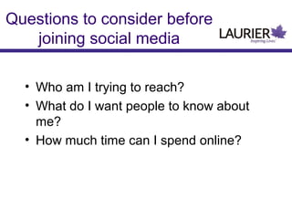 Questions to consider before
joining social media
• Who am I trying to reach?
• What do I want people to know about
me?
• How much time can I spend online?
 