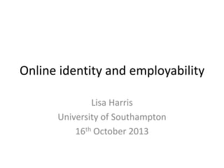 Online identity and employability
Lisa Harris
University of Southampton
16th October 2013

 