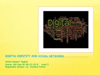 DIGITAL IDENTITY AND SOCIAL NETWORKS
School Subject: English
Course: 6th Year B1-B2-C1-C2-D Level 3
Responsible techaer: Lic. Verónica Fattori
 