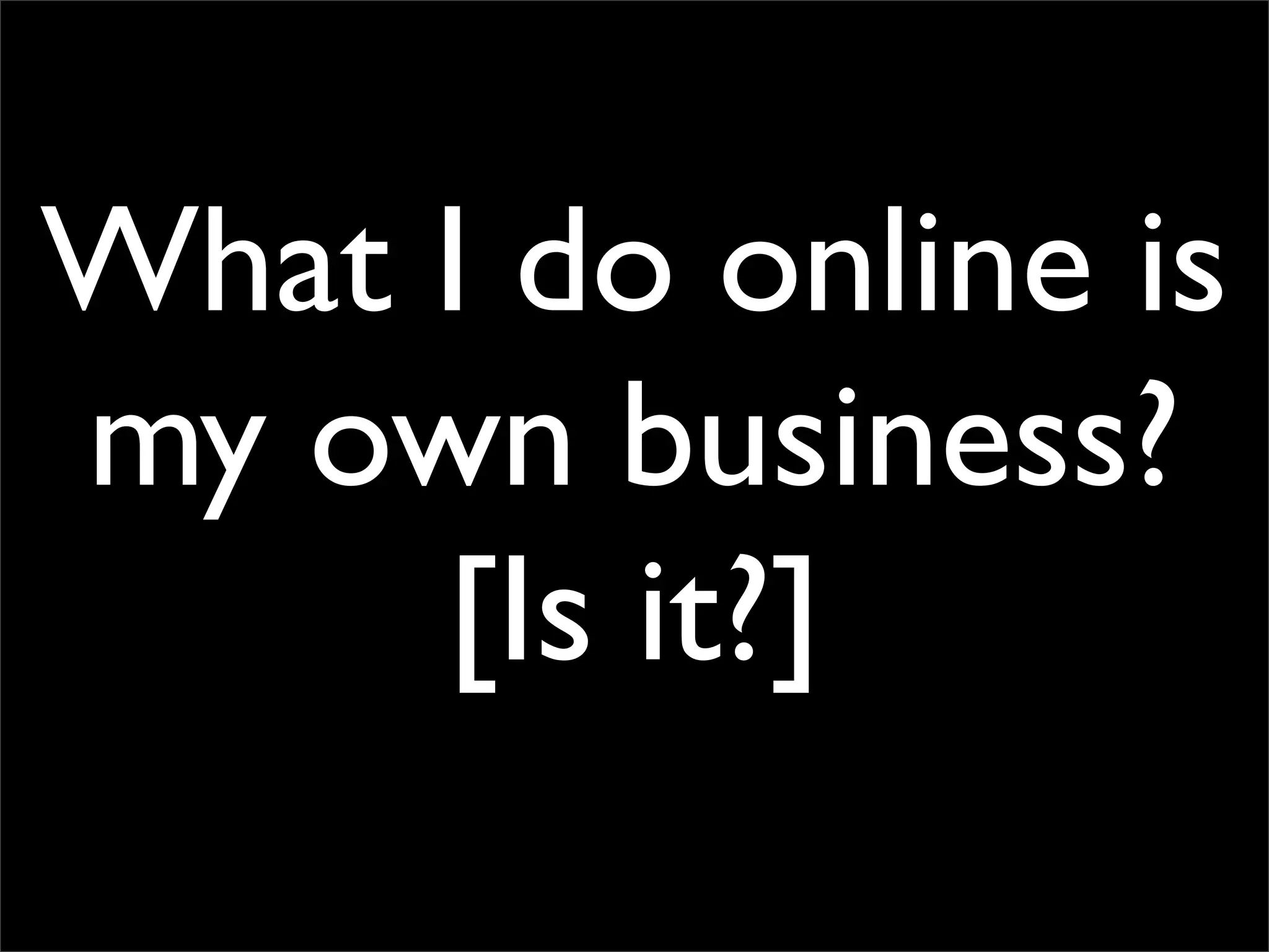 What I do online is
my own business?
     [Is it?]
 