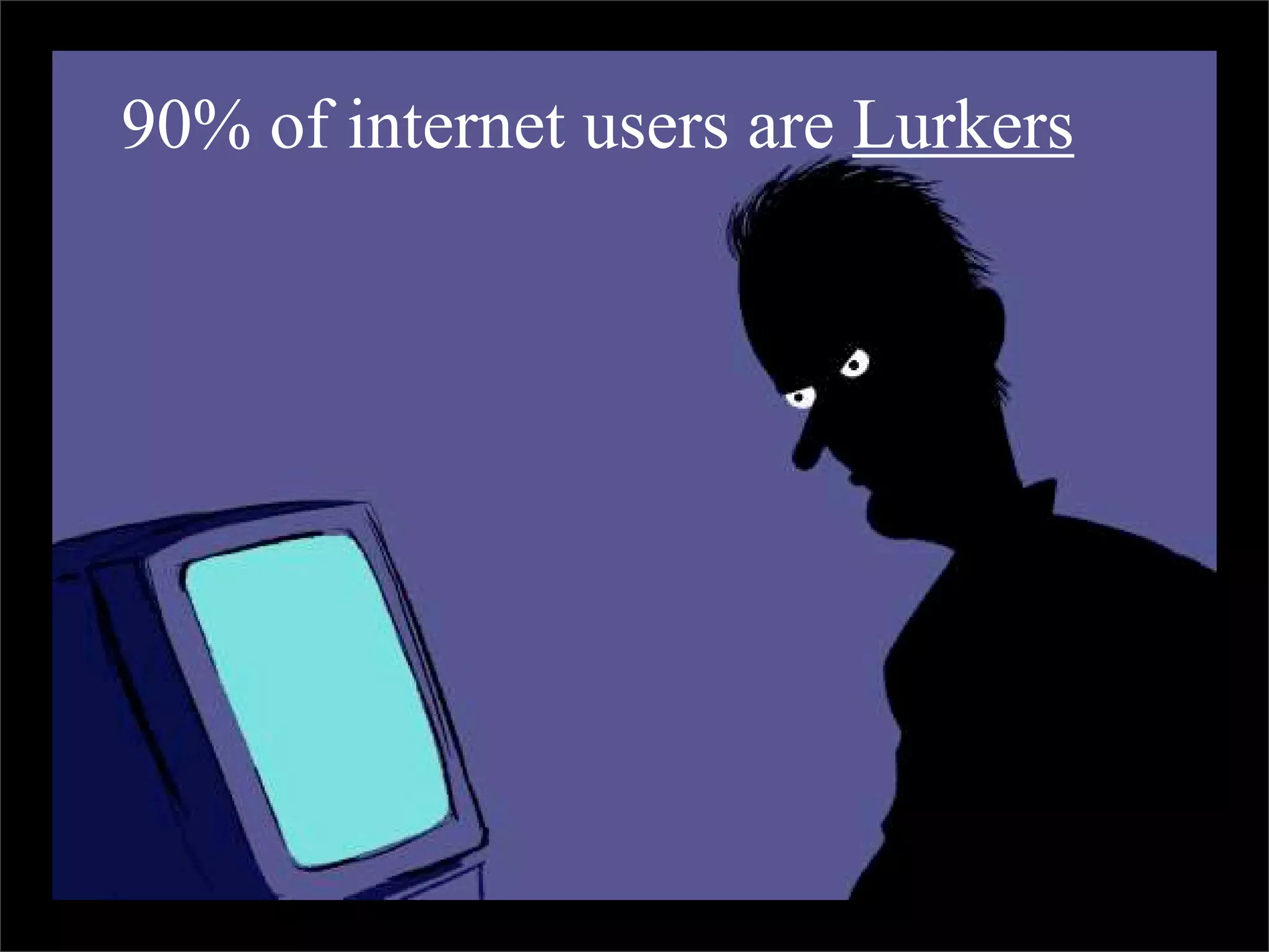 90% of internet users are Lurkers
 