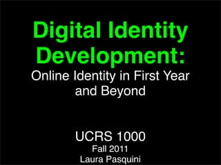 Digital Identity
Development:
Online Identity in First Year
       and Beyond


        UCRS 1000
          Fall 2011
        Laura Pasquini
 