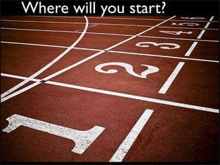 Where will you start?
 