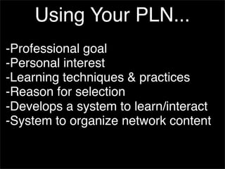 Using Your PLN...
-Professional goal
-Personal interest
-Learning techniques & practices
-Reason for selection
-Develops a system to learn/interact
-System to organize network content
 