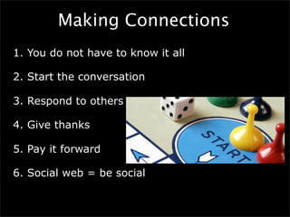 Making Connections
1. You do not have to know it all

2. Start the conversation

3. Respond to others

4. Give thanks

5. Pay it forward

6. Social web = be social
 
