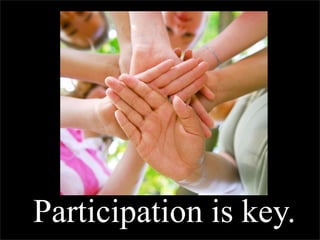 Participation is key.
 