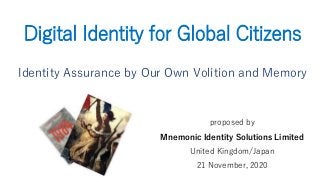 Digital Identity for Global Citizens
Identity Assurance by Our Own Volition and Memory
proposed by
Mnemonic Identity Solutions Limited
United Kingdom/Japan
21 November, 2020
 