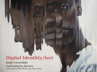 Digital Identit(y/ies)
Andy Coverdale
Challenging the Binaries
University of Sheffield | 29 June 2012
 
