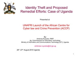 Identity Theft and Proposed Remedial Efforts: Case of Uganda ,[object Object],[object Object],[object Object],[object Object],[object Object],[object Object],UNAFRI Launch of the African Centre for Cyber law and Crime Prevention (ACCP) Presented at  