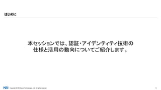 Copyright © NRI SecureTechnologies, Ltd. All rights reserved. 1
本セッションでは、認証・アイデンティティ技術の
仕様と活用の動向についてご紹介します。
はじめに
 