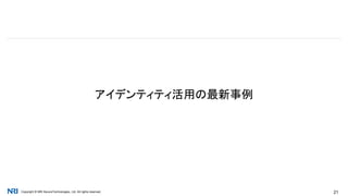 Copyright © NRI SecureTechnologies, Ltd. All rights reserved. 21
アイデンティティ活用の最新事例
 