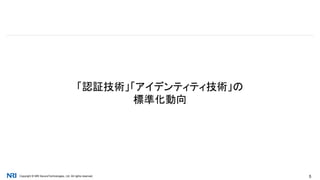 Copyright © NRI SecureTechnologies, Ltd. All rights reserved. 5
「認証技術」「アイデンティティ技術」の
標準化動向
 