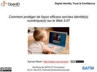 Digital Identity, Trust & Confidence Comment protéger de façon efficace son/ses identité(s) numérique(s) sur le Web 2.0? Sylvain Maret / http://twitter.com/smaret / Workshop der SATW ICT Commission 20./21. Mai 2010, ParkhotelSchlossMünchenwiler 