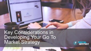 Key Considerations in
Developing Your Go To
Market Strategy
 