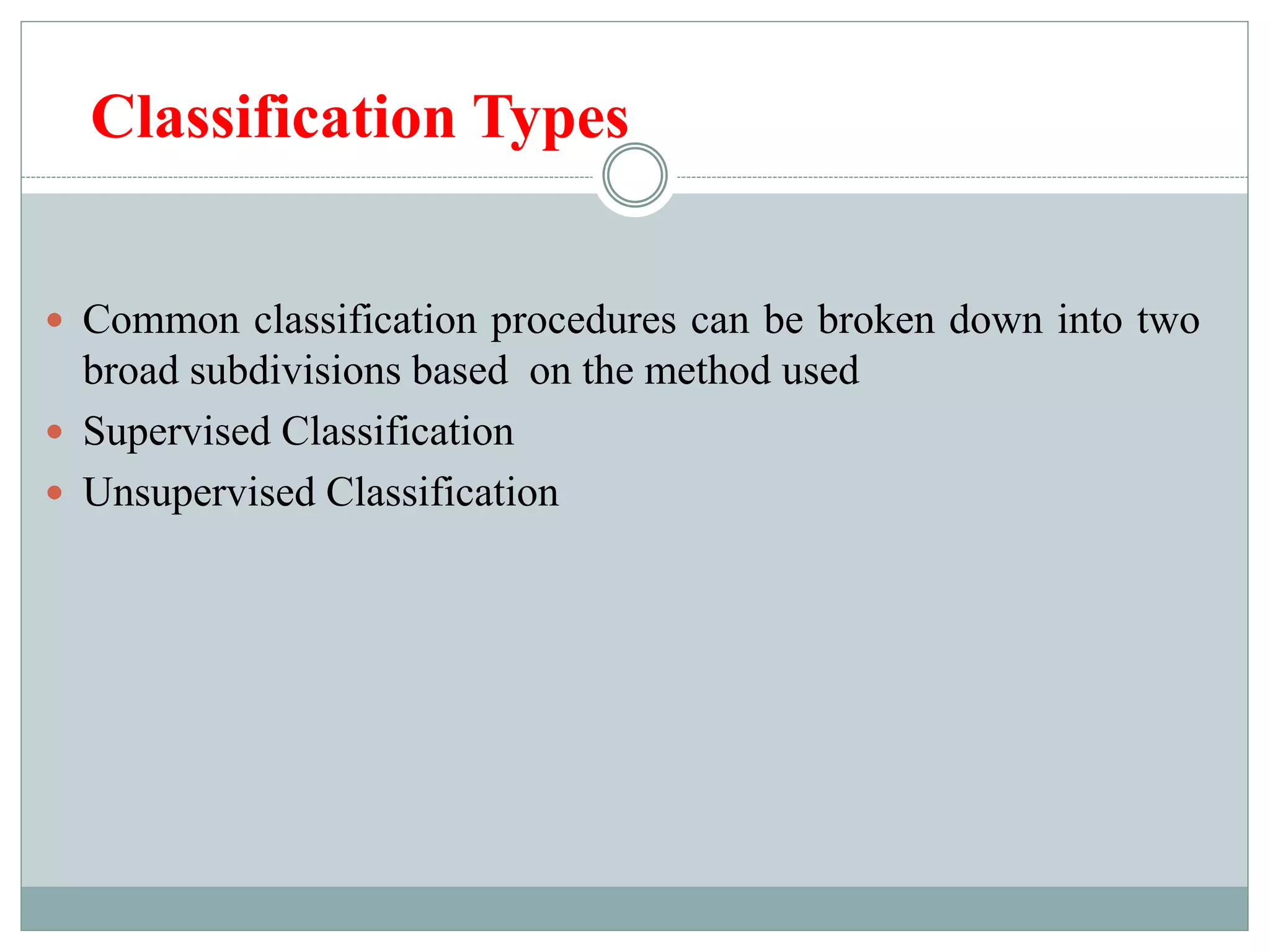 Classification Types
 Common classification procedures can be broken down into two
broad subdivisions based on the method used
 Supervised Classification
 Unsupervised Classification
 