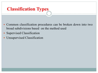 Classification Types
 Common classification procedures can be broken down into two
broad subdivisions based on the method used
 Supervised Classification
 Unsupervised Classification
 