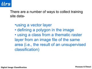 There are a number of ways to collect training site data- using a vector layer •  defining a polygon in the image •  using a class from a thematic raster layer from an image file of the same area (i.e., the result of an unsupervised classification) 