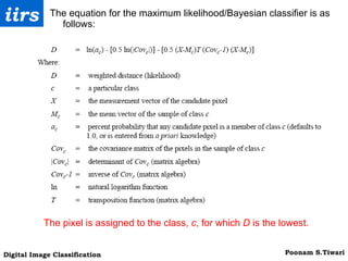 The equation for the maximum likelihood/Bayesian classifier is as follows: The pixel is assigned to the class,  c , for which  D  is the lowest. 