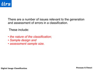 There are a number of issues relevant to the generation and assessment of errors in a classification.  These include: •  the nature of the classification ; •  Sample design and •  assessment sample size .   