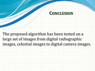 CONCLUSION
The proposed algorithm has been tested on a
large set of images from digital radiographic
images, celestial images to digital camera images.
 