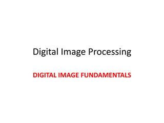 Digital Image Processing
DIGITAL IMAGE FUNDAMENTALS
 