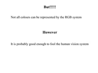 But!!!!!
However
Not all colours can be represented by the RGB system
It is probably good enough to fool the human vision system
 