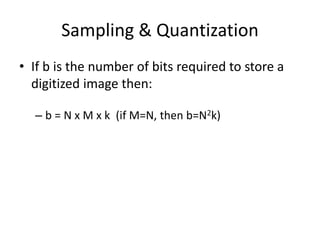 Sampling & Quantization
• If b is the number of bits required to store a
digitized image then:
– b = N x M x k (if M=N, then b=N2k)
 