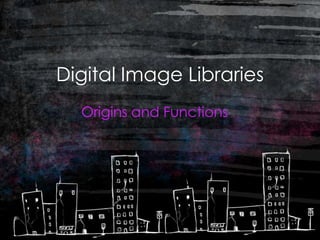 Digital Image Libraries
  Origins and Functions
 